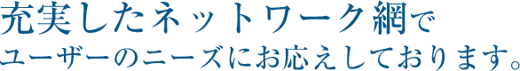 充実したネットワーク網でユーザーのニーズにお応えしております。